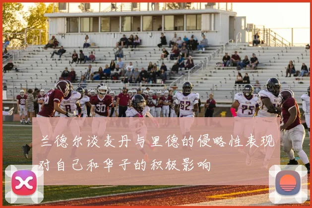 兰德尔谈麦丹与里德的侵略性表现对自己和华子的积极影响