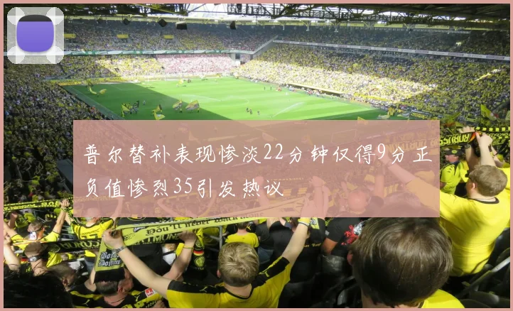 普尔替补表现惨淡22分钟仅得9分正负值惨烈35引发热议