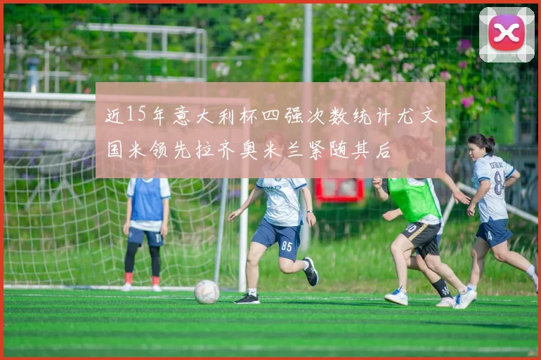 近15年意大利杯四强次数统计尤文国米领先拉齐奥米兰紧随其后