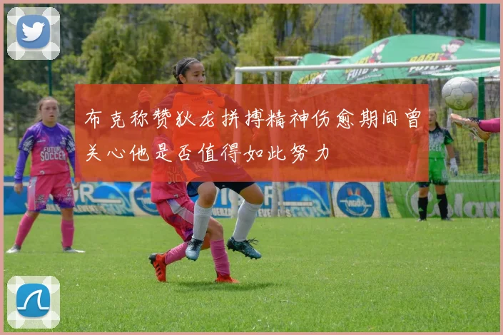 布克称赞狄龙拼搏精神伤愈期间曾关心他是否值得如此努力