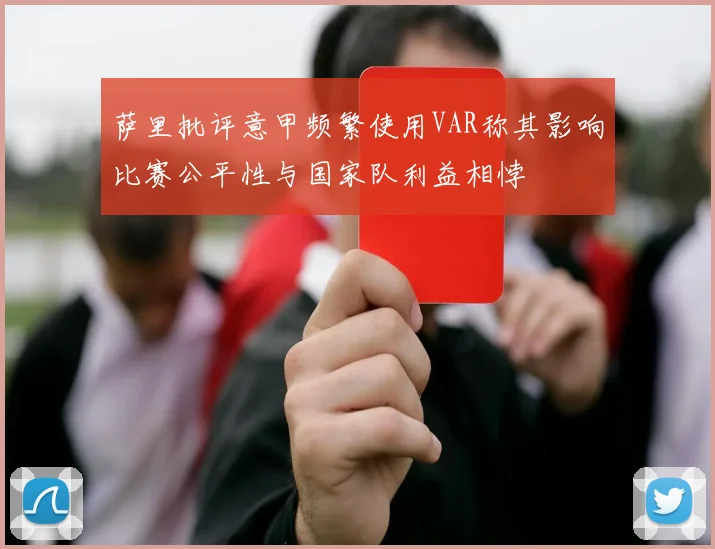萨里批评意甲频繁使用VAR称其影响比赛公平性与国家队利益相悖