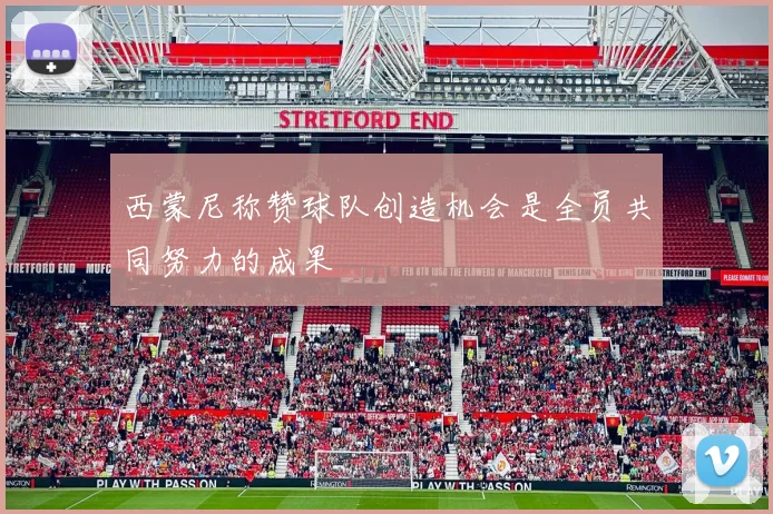 西蒙尼称赞球队创造机会是全员共同努力的成果