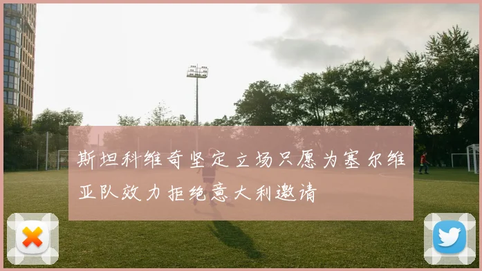 斯坦科维奇坚定立场只愿为塞尔维亚队效力拒绝意大利邀请