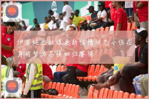 伊东纯也社媒更新伤情状态小伤在身将努力尽快回归赛场