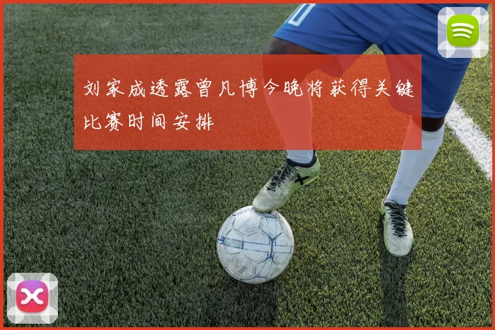 刘家成透露曾凡博今晚将获得关键比赛时间安排