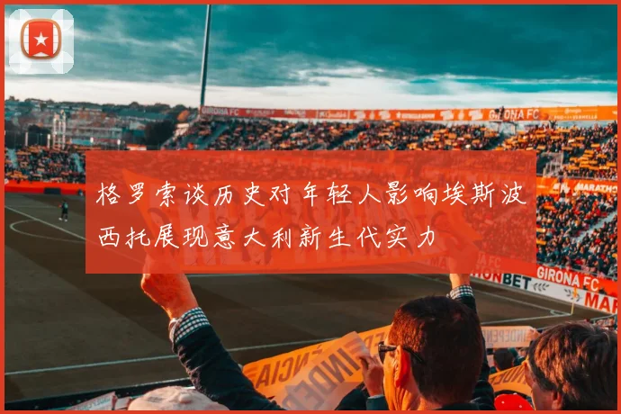 格罗索谈历史对年轻人影响埃斯波西托展现意大利新生代实力