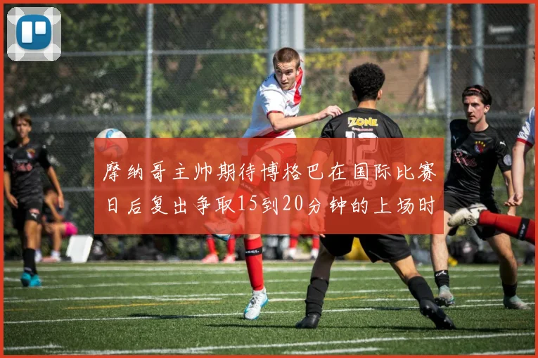 摩纳哥主帅期待博格巴在国际比赛日后复出争取15到20分钟的上场时间