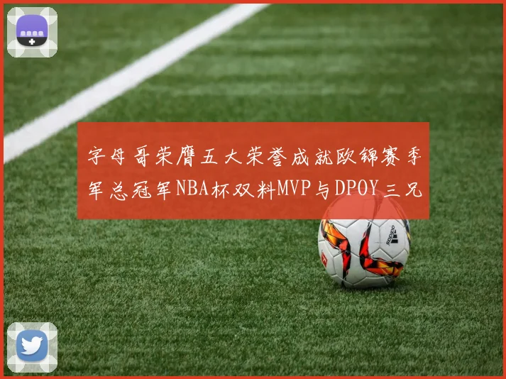 字母哥荣膺五大荣誉成就欧锦赛季军总冠军NBA杯双料MVP与DPOY三兄弟同队共创辉煌