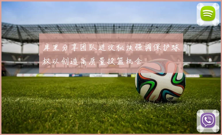 库里分享团队进攻秘诀强调保护球权以创造高质量投篮机会