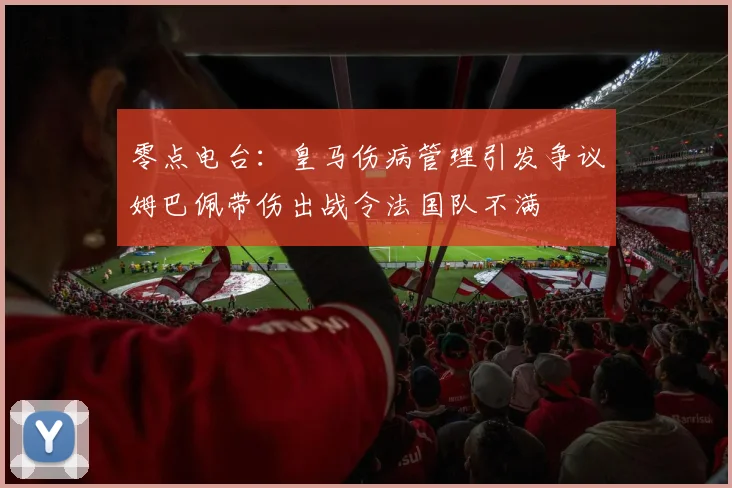 零点电台：皇马伤病管理引发争议姆巴佩带伤出战令法国队不满