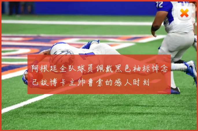 阿根廷全队球员佩戴黑色袖标悼念已故博卡主帅鲁索的感人时刻