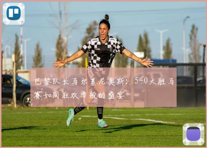 巴黎队长马尔基尼奥斯：5-0大胜马赛如同狂欢节般的盛宴