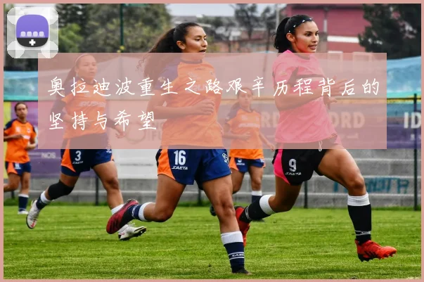 奥拉迪波重生之路艰辛历程背后的坚持与希望