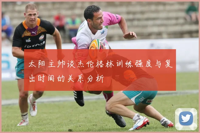 太阳主帅谈杰伦格林训练强度与复出时间的关系分析