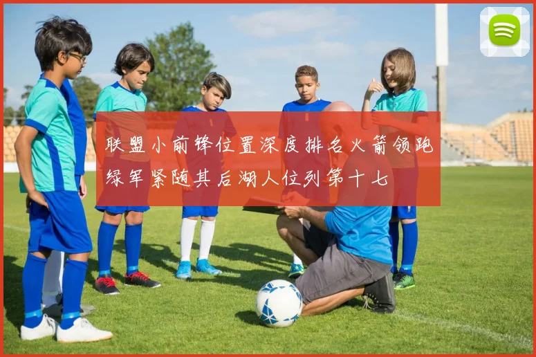 联盟小前锋位置深度排名火箭领跑绿军紧随其后湖人位列第十七