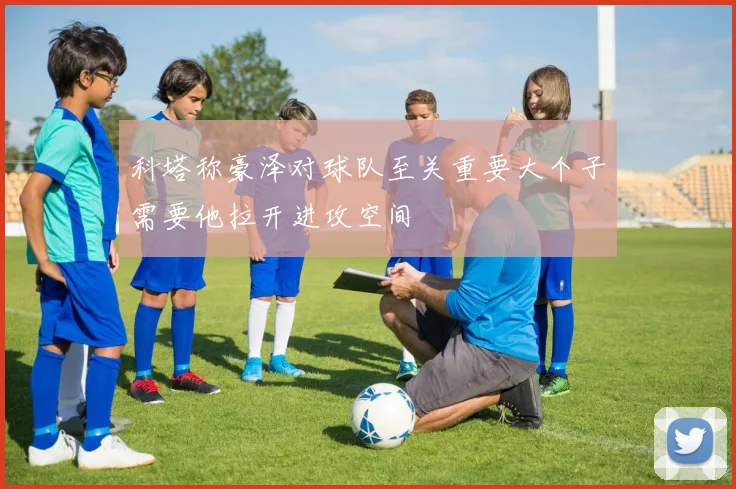 科塔称豪泽对球队至关重要大个子需要他拉开进攻空间