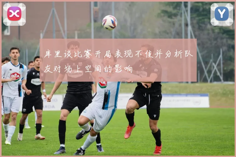 库里谈比赛开局表现不佳并分析队友对场上空间的影响