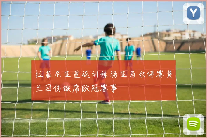 拉菲尼亚重返训练场亚马尔停赛费兰因伤缺席欧冠赛事