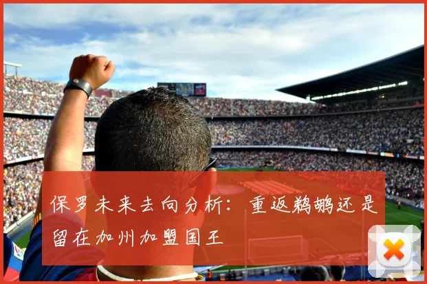 保罗未来去向分析：重返鹈鹕还是留在加州加盟国王