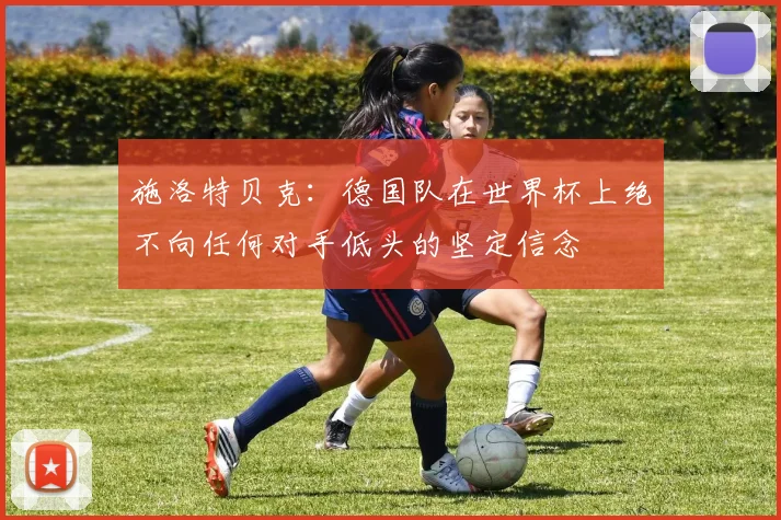 施洛特贝克：德国队在世界杯上绝不向任何对手低头的坚定信念