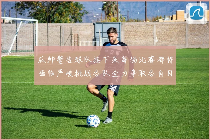 瓜帅警告球队接下来每场比赛都将面临严峻挑战各队全力争取各自目标