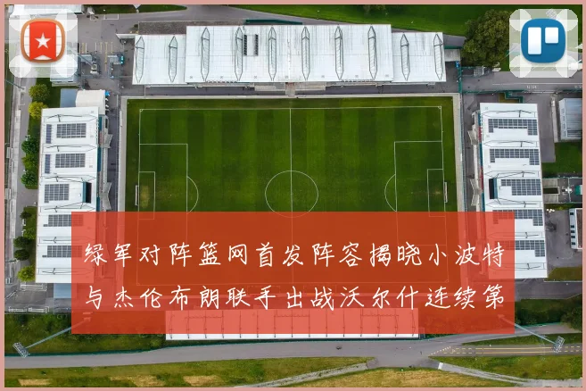 绿军对阵篮网首发阵容揭晓小波特与杰伦布朗联手出战沃尔什连续第三场首发
