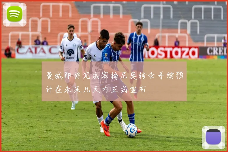 曼城即将完成塞梅尼奥转会手续预计在未来几天内正式宣布