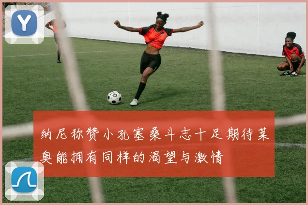 纳尼称赞小孔塞桑斗志十足期待莱奥能拥有同样的渴望与激情