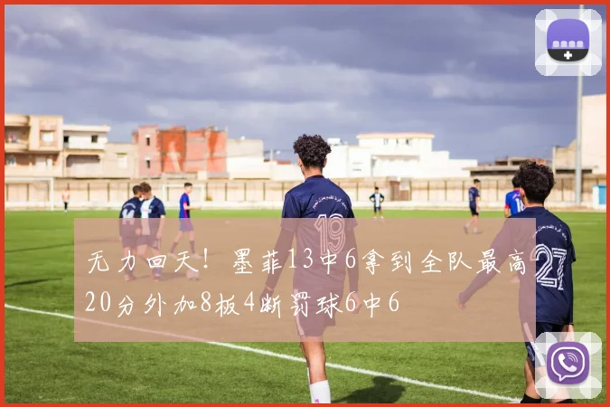 无力回天！墨菲13中6拿到全队最高20分外加8板4断罚球6中6