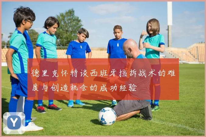 德里克怀特谈西班牙挡拆战术的难度与创造机会的成功经验