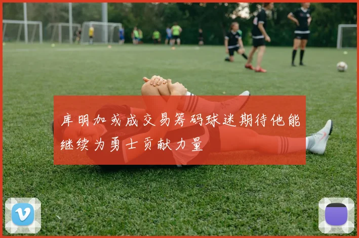 库明加或成交易筹码球迷期待他能继续为勇士贡献力量