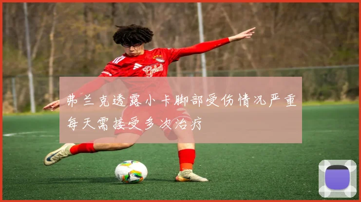 弗兰克透露小卡脚部受伤情况严重每天需接受多次治疗