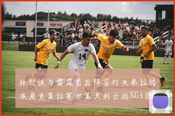 独行侠与雷霆首发阵容对决弗拉格浓眉克莱拉塞尔莱夫利出战SGA因伤缺席