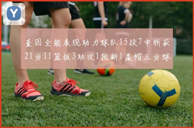 奎因全能表现助力球队15投7中斩获21分11篮板3助攻1抢断1盖帽三分球命中率高效