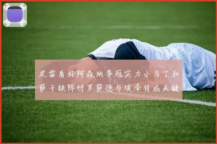 皮雷看好阿森纳争冠实力小马丁和萨卡缺阵特罗萨德与埃泽将成关键