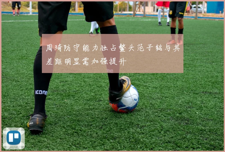 周琦防守能力独占鳌头范子铭与其差距明显需加强提升