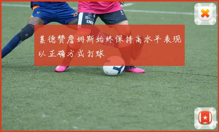 基德赞詹姆斯始终保持高水平表现以正确方式打球