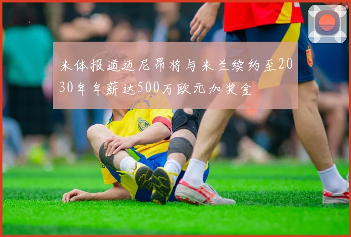 米体报道迈尼昂将与米兰续约至2030年年薪达500万欧元加奖金