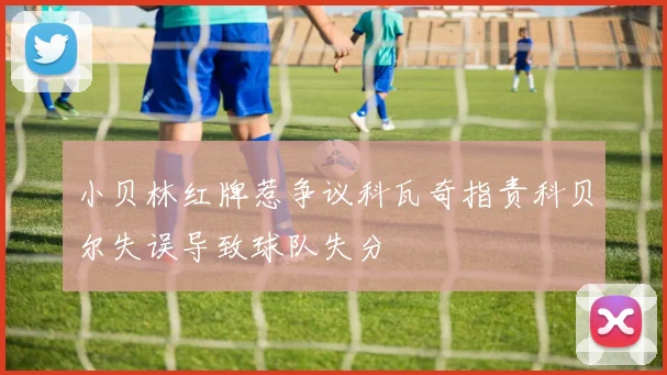 小贝林红牌惹争议科瓦奇指责科贝尔失误导致球队失分