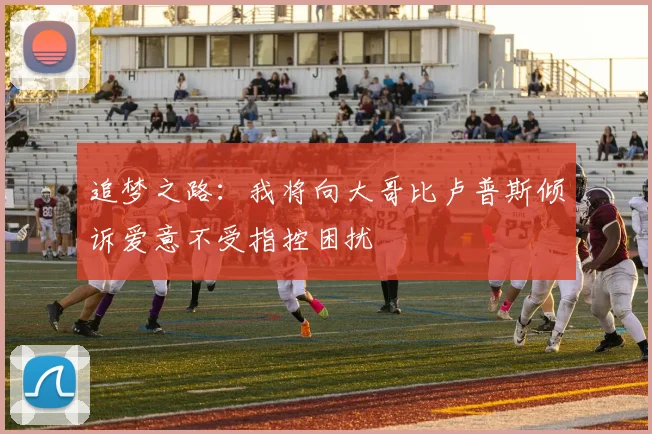 追梦之路：我将向大哥比卢普斯倾诉爱意不受指控困扰