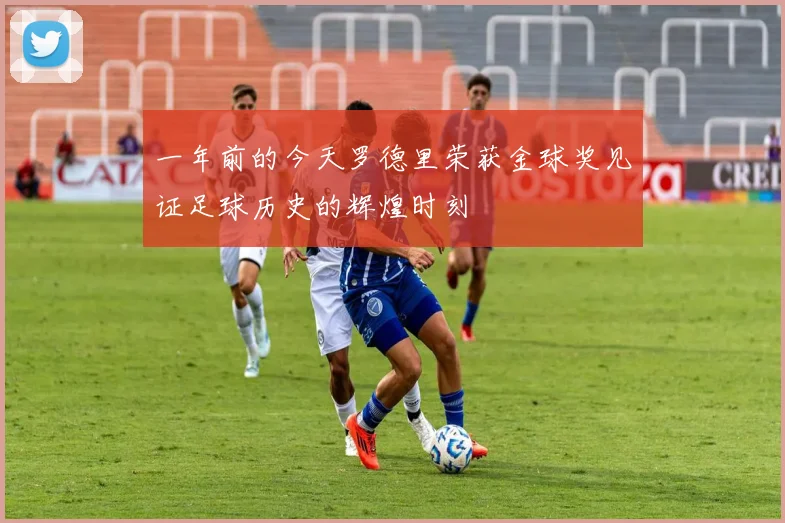 一年前的今天罗德里荣获金球奖见证足球历史的辉煌时刻