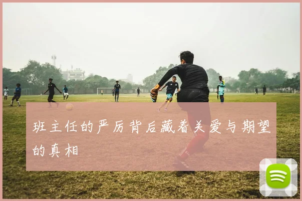 班主任的严厉背后藏着关爱与期望的真相