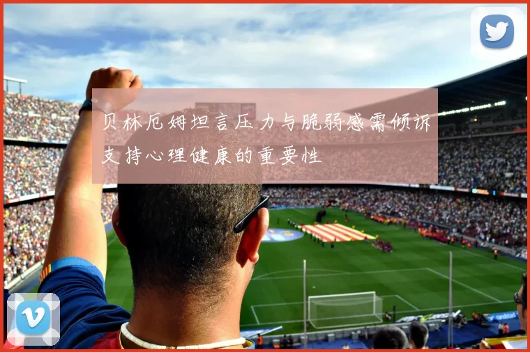 贝林厄姆坦言压力与脆弱感需倾诉支持心理健康的重要性
