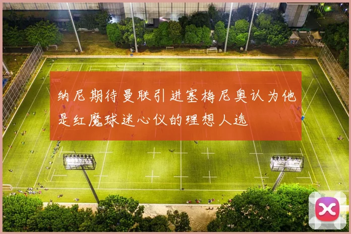 纳尼期待曼联引进塞梅尼奥认为他是红魔球迷心仪的理想人选