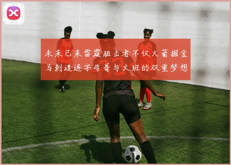 未来已来雷霆狙击者不仅火箭掘金马刺追逐字母哥与文班的双重梦想