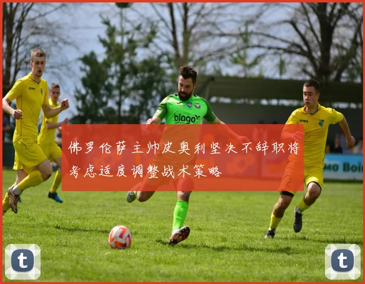 佛罗伦萨主帅皮奥利坚决不辞职将考虑适度调整战术策略