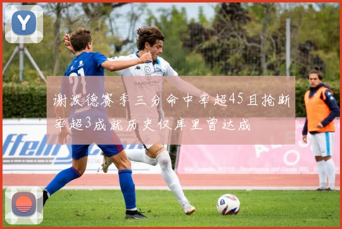 谢泼德赛季三分命中率超45且抢断率超3成就历史仅库里曾达成